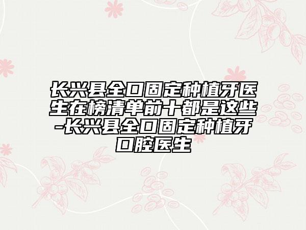 長興縣全口固定種植牙醫(yī)生在榜清單前十都是這些-長興縣全口固定種植牙口腔醫(yī)生