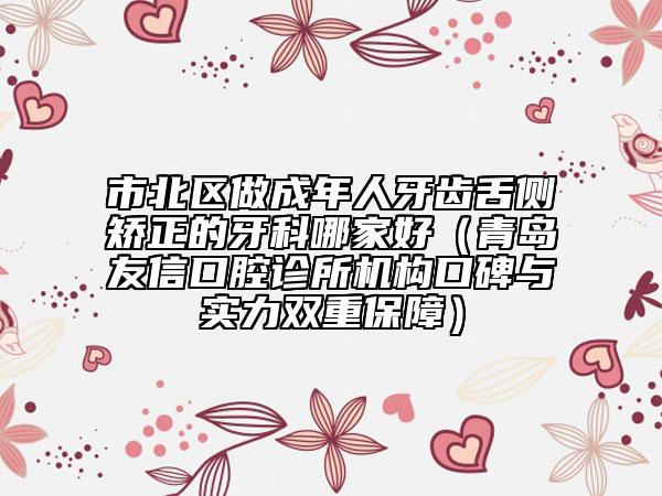 市北區(qū)做成年人牙齒舌側(cè)矯正的牙科哪家好(青島友信口腔診所機(jī)構(gòu)口碑與實(shí)力雙重保障)