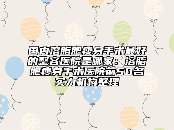 國(guó)內(nèi)溶脂肥瘦身手術(shù)最好的整容醫(yī)院是哪家：溶脂肥瘦身手術(shù)醫(yī)院前50名實(shí)力機(jī)構(gòu)整理