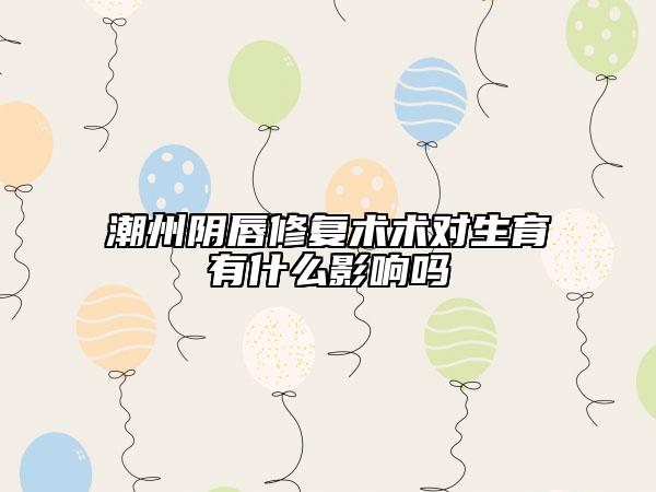 潮州陰唇修復(fù)術(shù)術(shù)對(duì)生育有什么影響嗎