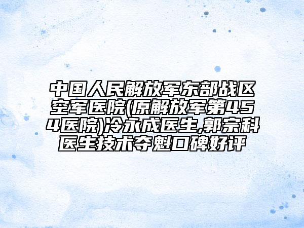 中國(guó)人民解放軍東部戰(zhàn)區(qū)空軍醫(yī)院(原解放軍第454醫(yī)院)冷永成醫(yī)生,郭宗科醫(yī)生技術(shù)奪魁口碑好評(píng)