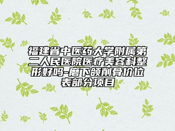福建省中醫(yī)藥大學(xué)附屬第二人民醫(yī)院醫(yī)療美容科整形好嗎-磨下頜削骨價(jià)位表部分項(xiàng)目