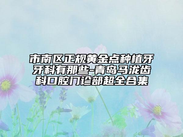市南區(qū)正規(guī)黃金點種植牙牙科有那些-青島馬瀧齒科口腔門診部超全合集