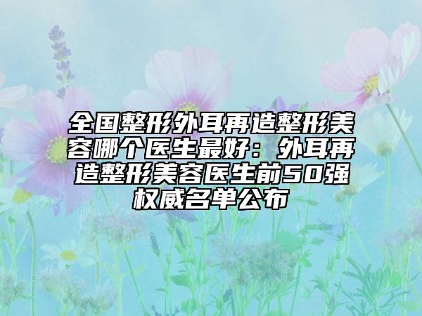 全國整形外耳再造整形美容哪個(gè)醫(yī)生最好:外耳再造整形美容醫(yī)生前50強(qiáng)權(quán)威名單公布