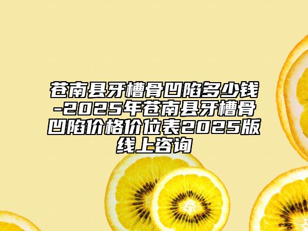 蒼南縣牙槽骨凹陷多少錢-2025年蒼南縣牙槽骨凹陷價格價位表2025版線上咨詢