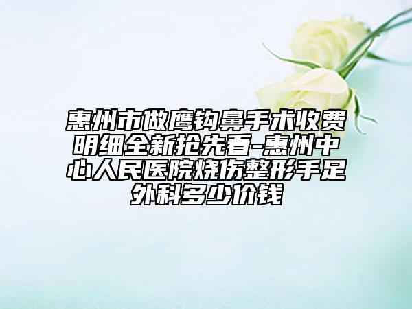 惠州市做鷹鉤鼻手術(shù)收費明細(xì)全新?lián)屜瓤?惠州中心人民醫(yī)院燒傷整形手足外科多少價錢
