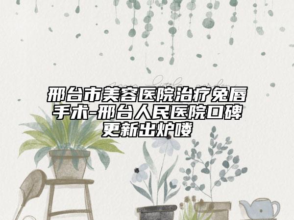 邢臺市美容醫(yī)院治療兔唇手術(shù)-邢臺人民醫(yī)院口碑更新出爐嘍