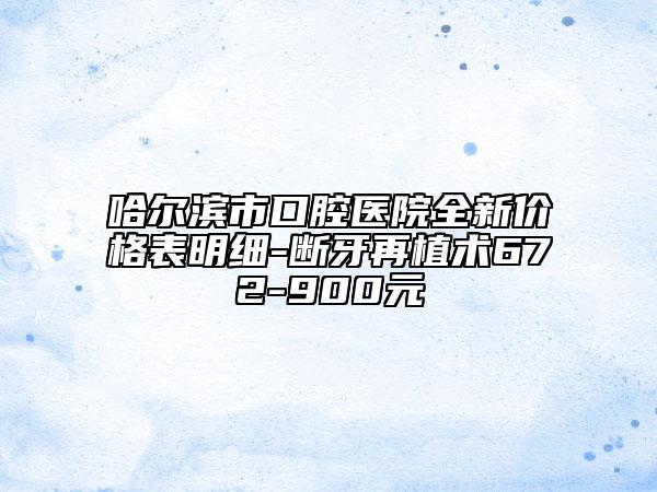 哈爾濱市口腔醫(yī)院全新價格表明細-斷牙再植術(shù)672-900元