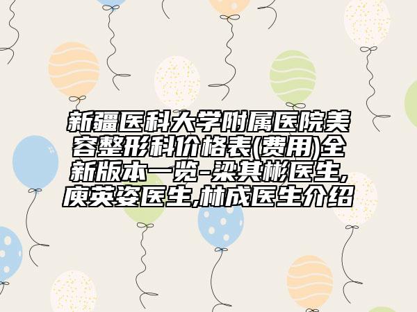 新疆醫(yī)科大學附屬醫(yī)院美容整形科價格表(費用)全新版本一覽-梁其彬醫(yī)生,庾英姿醫(yī)生,林成醫(yī)生介紹
