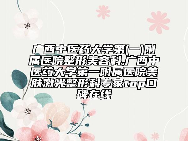 廣西中醫(yī)藥大學(xué)第(一)附屬醫(yī)院整形美容科,廣西中醫(yī)藥大學(xué)第一附屬醫(yī)院美膚激光整形科專家top口碑在線