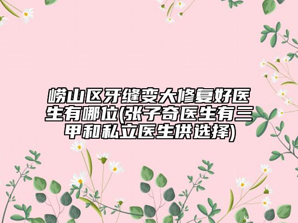 嶗山區(qū)牙縫變大修復(fù)好醫(yī)生有哪位(張子奇醫(yī)生有三甲和私立醫(yī)生供選擇)