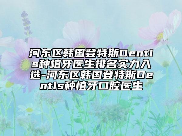 河?xùn)|區(qū)韓國登特斯Dentis種植牙醫(yī)生排名實力入選-河?xùn)|區(qū)韓國登特斯Dentis種植牙口腔醫(yī)生