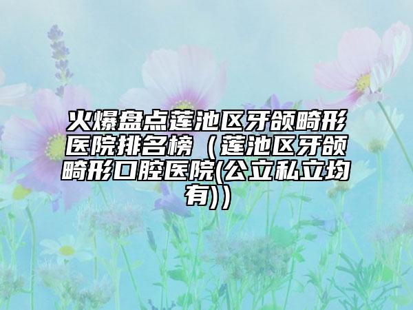 火爆盤點(diǎn)蓮池區(qū)牙頜畸形醫(yī)院排名榜（蓮池區(qū)牙頜畸形口腔醫(yī)院(公立私立均有)）