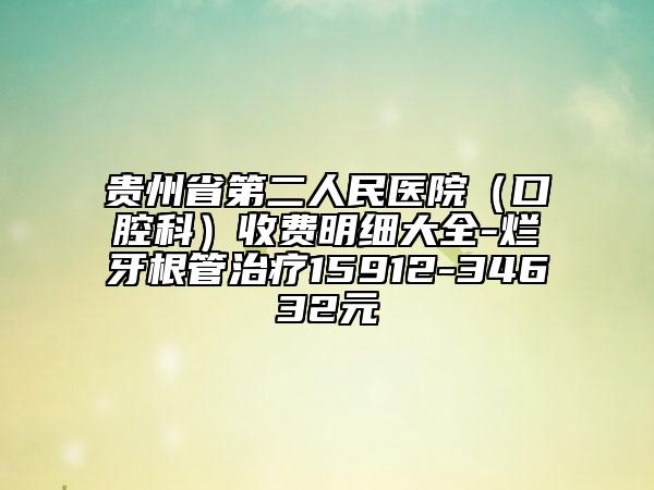 貴州省第二人民醫(yī)院(口腔科)收費(fèi)明細(xì)大全-爛牙根管治療15912-34632元