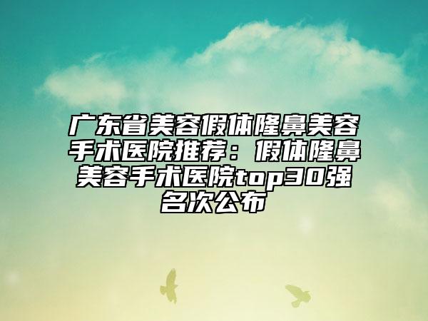 廣東省美容假體隆鼻美容手術(shù)醫(yī)院推薦：假體隆鼻美容手術(shù)醫(yī)院top30強(qiáng)名次公布