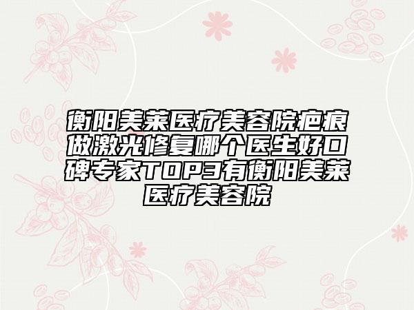 衡陽美萊醫(yī)療美容院疤痕做激光修復哪個醫(yī)生好口碑專家TOP3有衡陽美萊醫(yī)療美容院