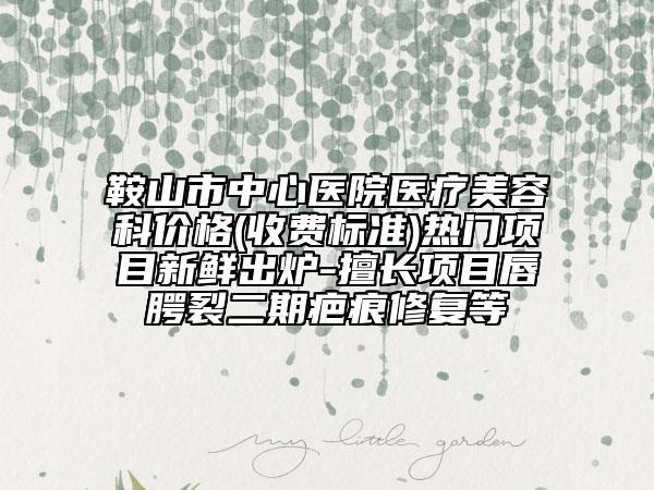 鞍山市中心醫(yī)院醫(yī)療美容科價(jià)格(收費(fèi)標(biāo)準(zhǔn))熱門(mén)項(xiàng)目新鮮出爐-擅長(zhǎng)項(xiàng)目唇腭裂二期疤痕修復(fù)等
