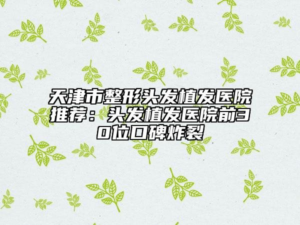 天津市整形頭發(fā)植發(fā)醫(yī)院推薦:頭發(fā)植發(fā)醫(yī)院前30位口碑炸裂