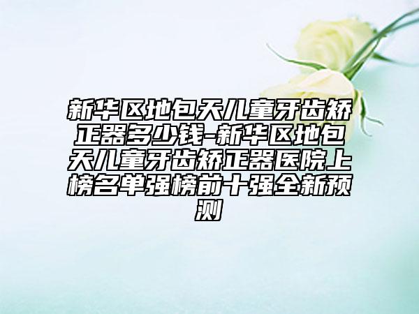 新華區(qū)地包天兒童牙齒矯正器多少錢(qián)-新華區(qū)地包天兒童牙齒矯正器醫(yī)院上榜名單強(qiáng)榜前十強(qiáng)全新預(yù)測(cè)