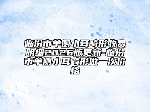 臨汾市單側(cè)小耳畸形收費(fèi)明細(xì)2026版更新-臨汾市單側(cè)小耳畸形做一次價(jià)格