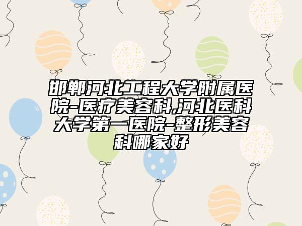 邯鄲河北工程大學(xué)附屬醫(yī)院-醫(yī)療美容科,河北醫(yī)科大學(xué)第一醫(yī)院-整形美容科哪家好