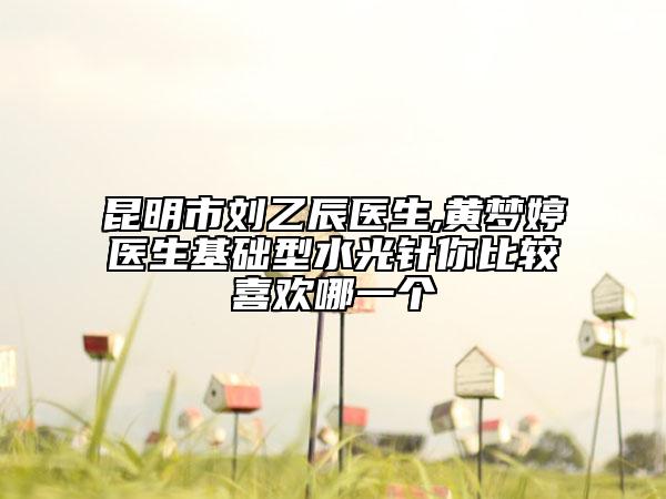 昆明市劉乙辰醫(yī)生,黃夢(mèng)婷醫(yī)生基礎(chǔ)型水光針你比較喜歡哪一個(gè)