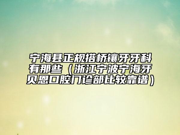 寧?？h正規(guī)搭橋鑲牙牙科有那些（浙江寧波寧海牙貝恩口腔門診部比較靠譜）