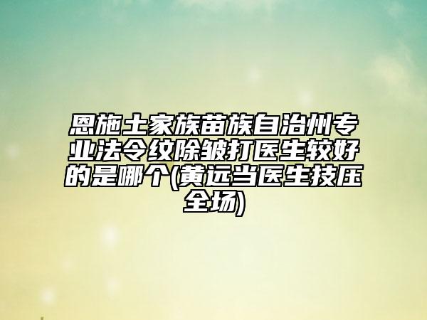 恩施土家族苗族自治州專業(yè)法令紋除皺打醫(yī)生較好的是哪個(黃遠當醫(yī)生技壓全場)