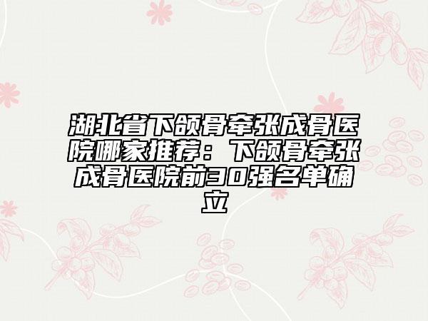 湖北省下頜骨牽張成骨醫(yī)院哪家推薦：下頜骨牽張成骨醫(yī)院前30強(qiáng)名單確立
