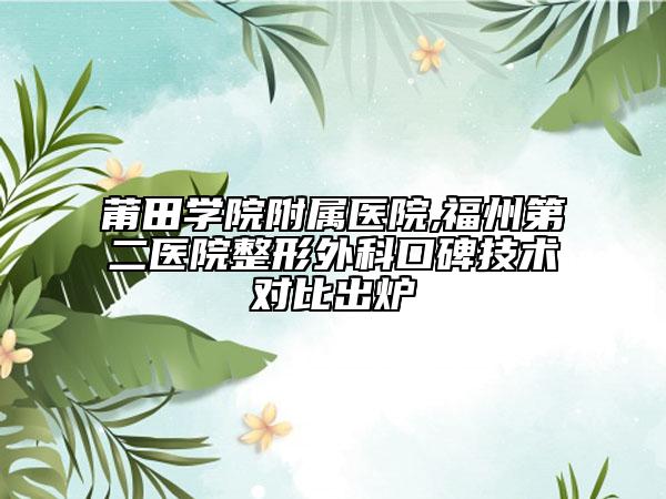 莆田學院附屬醫(yī)院,福州第二醫(yī)院整形外科口碑技術對比出爐