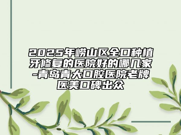 2025年嶗山區(qū)全口種植牙修復(fù)的醫(yī)院好的哪幾家-青島青大口腔醫(yī)院老牌醫(yī)美口碑出眾