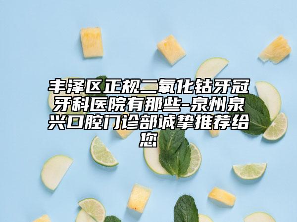 豐澤區(qū)正規(guī)二氧化鈷牙冠牙科醫(yī)院有那些-泉州泉興口腔門(mén)診部誠(chéng)摯推薦給您