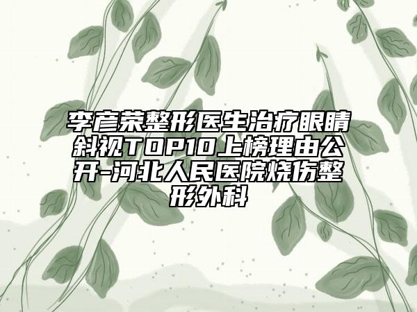 李彥榮整形醫(yī)生治療眼睛斜視TOP10上榜理由公開-河北人民醫(yī)院燒傷整形外科