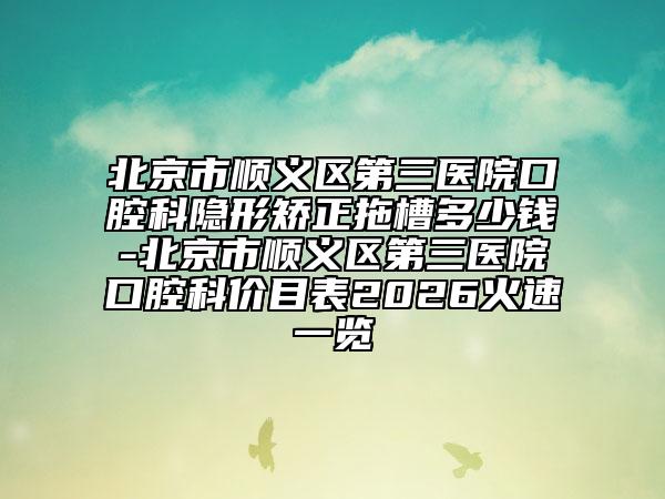 北京市順義區(qū)第三醫(yī)院口腔科隱形矯正拖槽多少錢-北京市順義區(qū)第三醫(yī)院口腔科價(jià)目表2026火速一覽