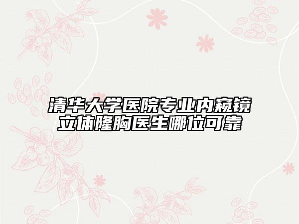 清華大學醫(yī)院專業(yè)內(nèi)窺鏡立體隆胸醫(yī)生哪位可靠