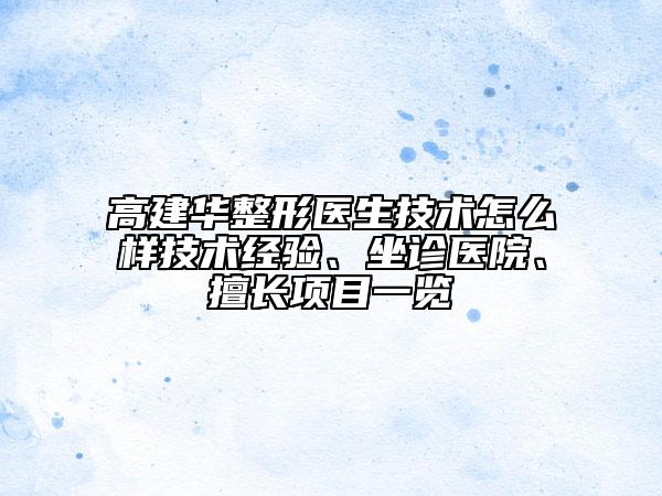 高建華整形醫(yī)生技術(shù)怎么樣技術(shù)經(jīng)驗(yàn)、坐診醫(yī)院、擅長項(xiàng)目一覽