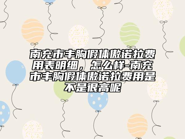 南充市豐胸假體傲諾拉費用表明細，怎么樣-南充市豐胸假體傲諾拉費用是不是很高呢