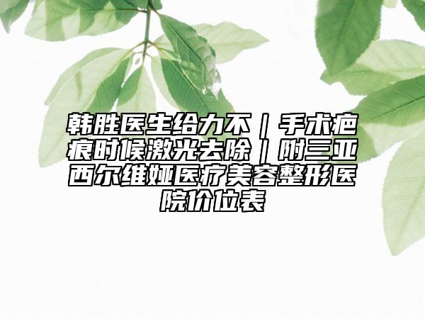 韓勝醫(yī)生給力不|手術(shù)疤痕時候激光去除|附三亞西爾維婭醫(yī)療美容整形醫(yī)院價位表