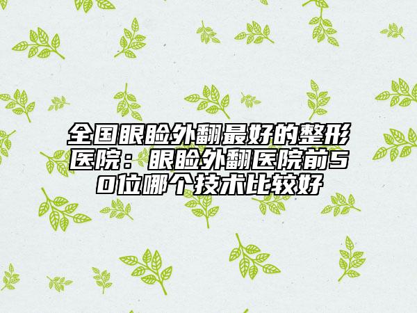 全國(guó)眼瞼外翻最好的整形醫(yī)院:眼瞼外翻醫(yī)院前50位哪個(gè)技術(shù)比較好