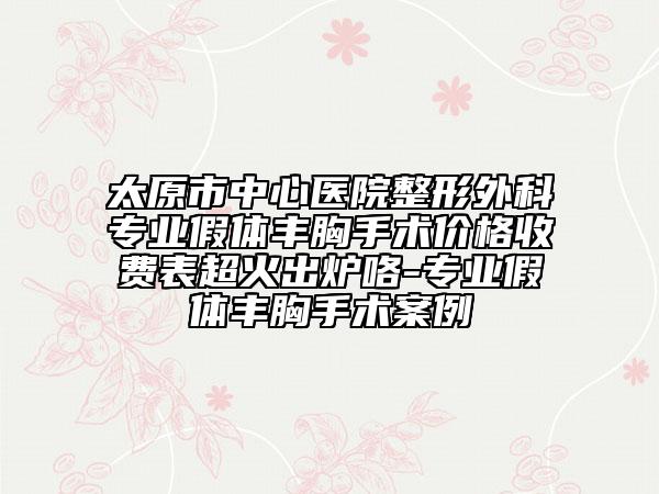太原市中心醫(yī)院整形外科專業(yè)假體豐胸手術(shù)價(jià)格收費(fèi)表超火出爐咯-專業(yè)假體豐胸手術(shù)案例