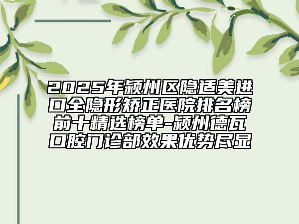 2025年潁州區(qū)隱適美進口全隱形矯正醫(yī)院排名榜前十精選榜單-潁州德瓦口腔門診部效果優(yōu)勢盡顯