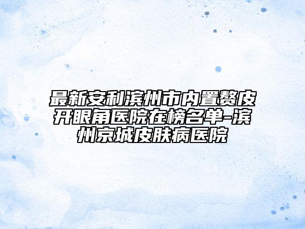 最新安利濱州市內(nèi)置贅皮開(kāi)眼角醫(yī)院在榜名單-濱州京城皮膚病醫(yī)院