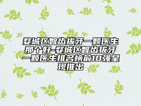 婺城區(qū)智齒拔牙一顆醫(yī)生那個(gè)好-婺城區(qū)智齒拔牙一顆醫(yī)生排名榜前10強(qiáng)呈現(xiàn)推出