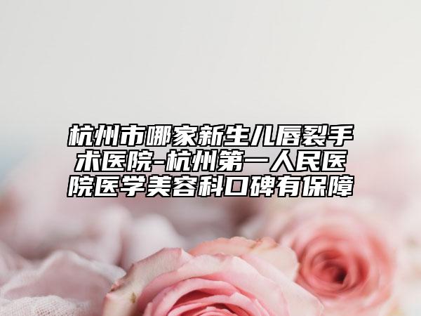 杭州市哪家新生兒唇裂手術(shù)醫(yī)院-杭州第一人民醫(yī)院醫(yī)學(xué)美容科口碑有保障