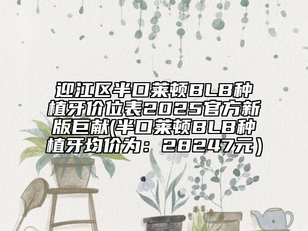 迎江區(qū)半口萊頓BLB種植牙價(jià)位表2025官方新版巨獻(xiàn)(半口萊頓BLB種植牙均價(jià)為：28247元）