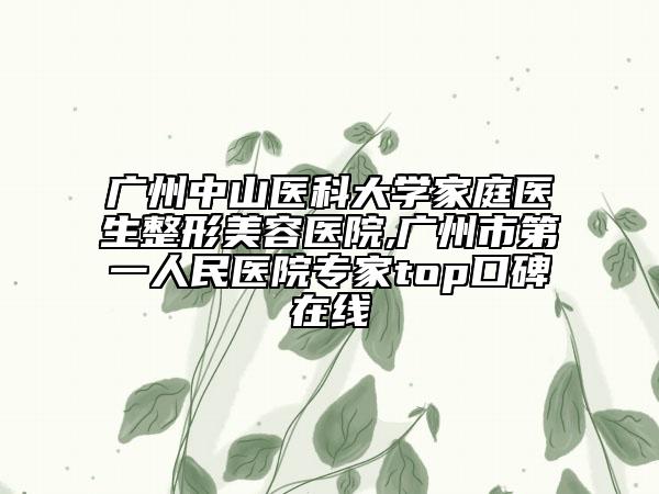 廣州中山醫(yī)科大學(xué)家庭醫(yī)生整形美容醫(yī)院,廣州市第一人民醫(yī)院專家top口碑在線