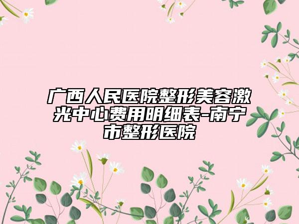 廣西人民醫(yī)院整形美容激光中心費用明細表-南寧市整形醫(yī)院