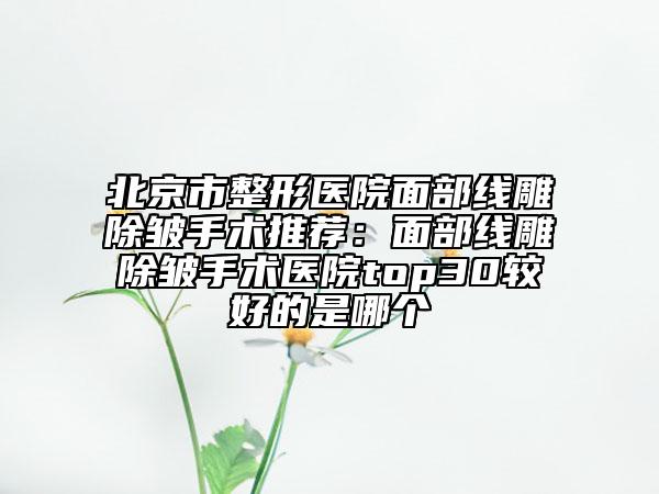 北京市整形醫(yī)院面部線雕除皺手術(shù)推薦：面部線雕除皺手術(shù)醫(yī)院top30較好的是哪個(gè)