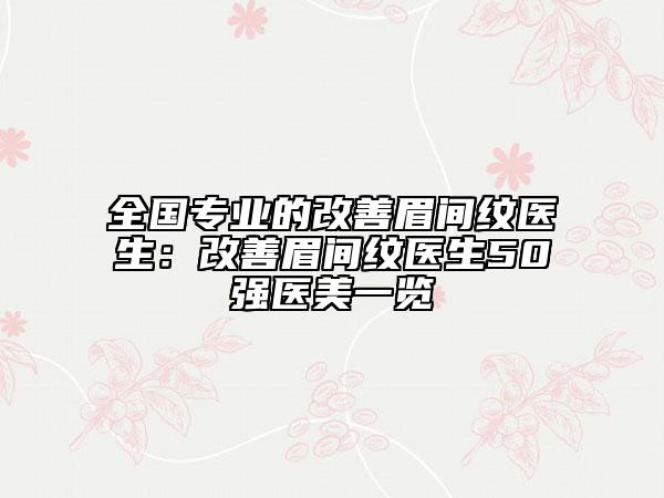 全國專業(yè)的改善眉間紋醫(yī)生：改善眉間紋醫(yī)生50強(qiáng)醫(yī)美一覽