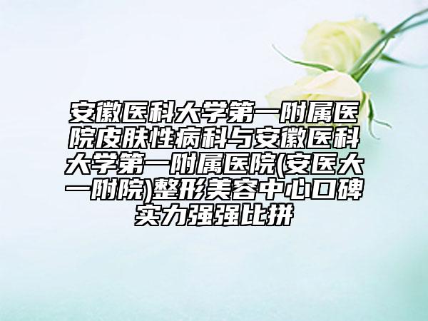 安徽醫(yī)科大學(xué)第一附屬醫(yī)院皮膚性病科與安徽醫(yī)科大學(xué)第一附屬醫(yī)院(安醫(yī)大一附院)整形美容中心口碑實(shí)力強(qiáng)強(qiáng)比拼